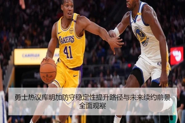 勇士热议库明加防守稳定性提升路径与未来续约前景全面观察