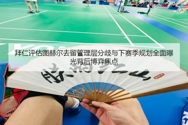 拜仁评估图赫尔去留管理层分歧与下赛季规划全面曝光背后博弈焦点