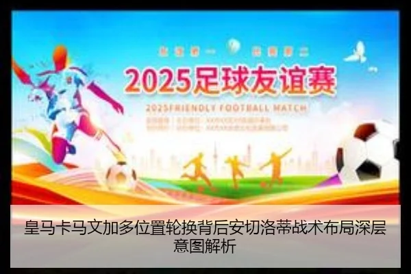 皇马卡马文加多位置轮换背后安切洛蒂战术布局深层意图解析