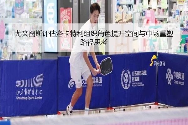 尤文图斯评估洛卡特利组织角色提升空间与中场重塑路径思考