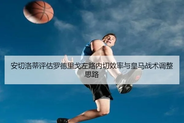 安切洛蒂评估罗德里戈左路内切效率与皇马战术调整思路