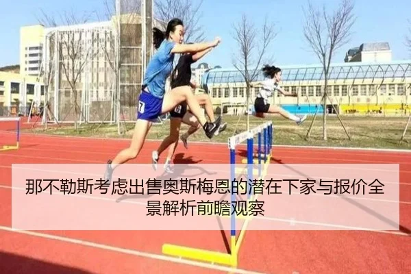 那不勒斯考虑出售奥斯梅恩的潜在下家与报价全景解析前瞻观察