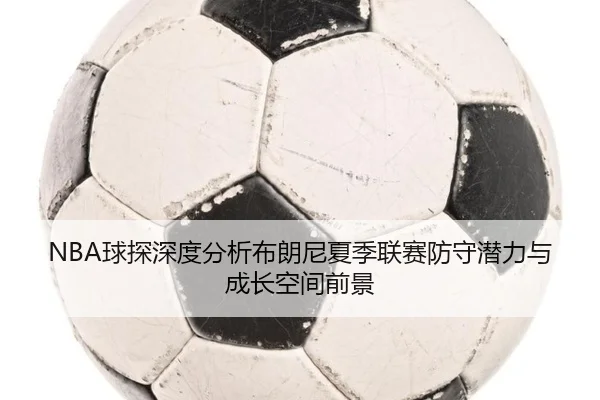 NBA球探深度分析布朗尼夏季联赛防守潜力与成长空间前景