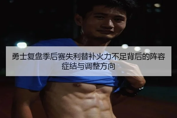 勇士复盘季后赛失利替补火力不足背后的阵容症结与调整方向
