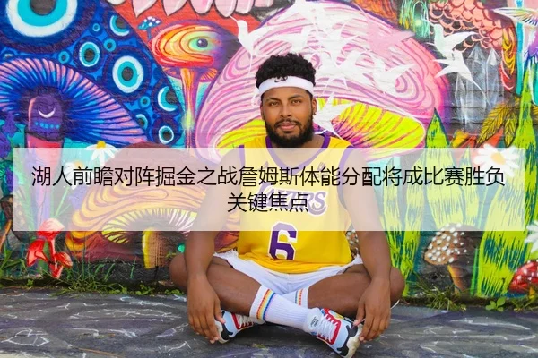 湖人前瞻对阵掘金之战詹姆斯体能分配将成比赛胜负关键焦点