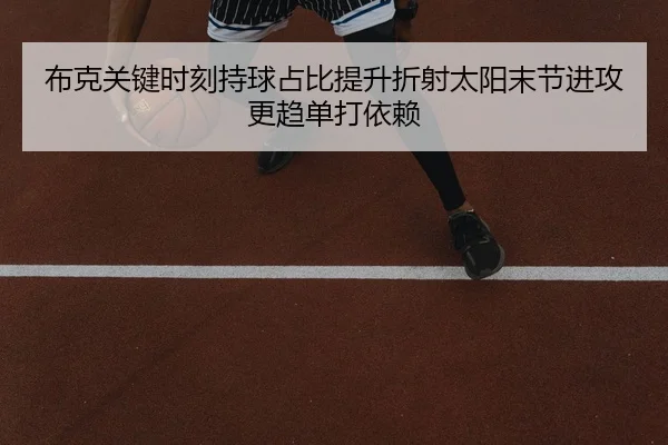 布克关键时刻持球占比提升折射太阳末节进攻更趋单打依赖