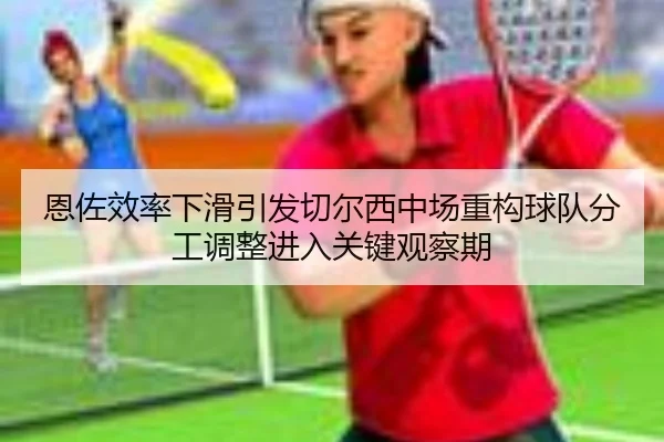 恩佐效率下滑引发切尔西中场重构球队分工调整进入关键观察期
