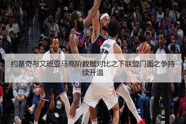 约基奇与文班亚马高阶数据对比之下联盟门面之争持续升温